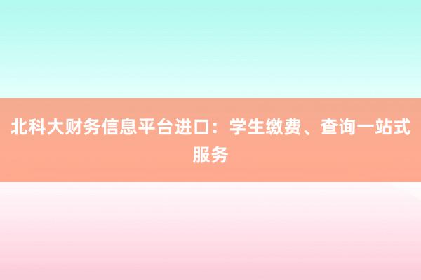 北科大财务信息平台进口：学生缴费、查询一站式服务