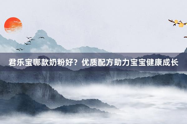 君乐宝哪款奶粉好？优质配方助力宝宝健康成长