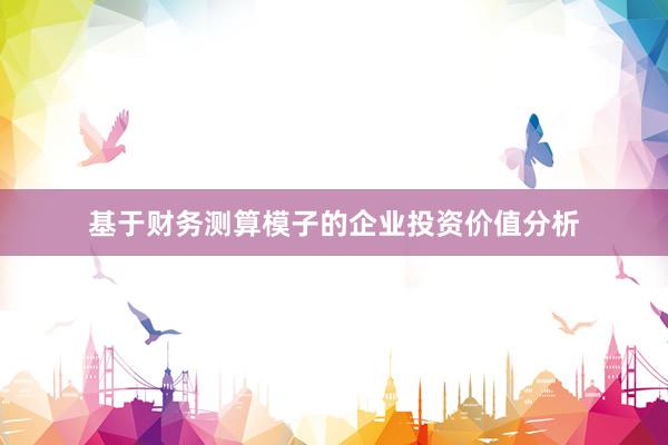 基于财务测算模子的企业投资价值分析