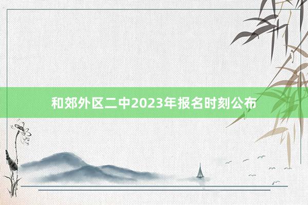 和郊外区二中2023年报名时刻公布
