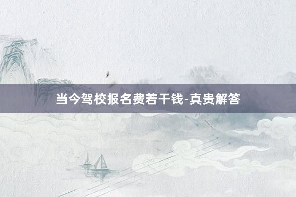 当今驾校报名费若干钱-真贵解答