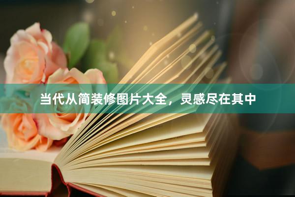 当代从简装修图片大全，灵感尽在其中