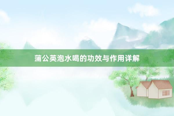 蒲公英泡水喝的功效与作用详解