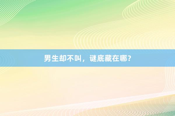 男生却不叫，谜底藏在哪？