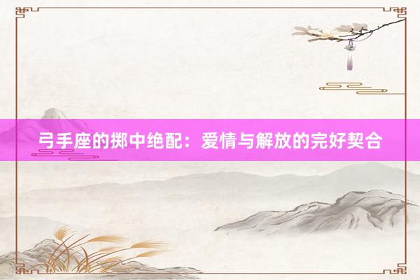 弓手座的掷中绝配：爱情与解放的完好契合