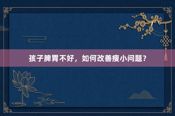 孩子脾胃不好，如何改善瘦小问题？