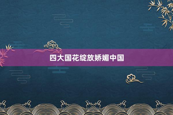 四大国花绽放娇媚中国