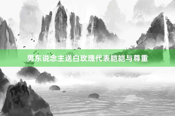 男东说念主送白玫瑰代表皑皑与尊重