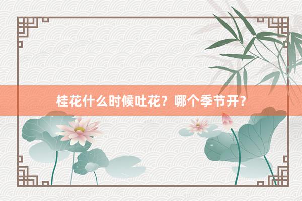 桂花什么时候吐花？哪个季节开？