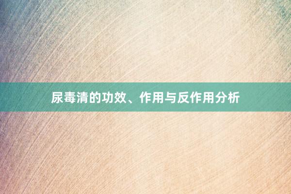 尿毒清的功效、作用与反作用分析