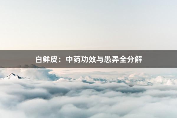 白鲜皮：中药功效与愚弄全分解