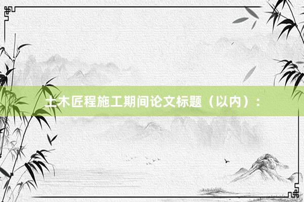 土木匠程施工期间论文标题（以内）：